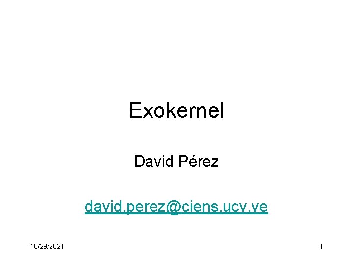 Exokernel David Pérez david. perez@ciens. ucv. ve 10/29/2021 1 