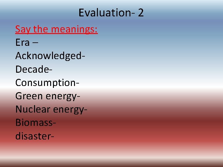 Evaluation- 2 Say the meanings: Era – Acknowledged. Decade. Consumption. Green energy. Nuclear energy.