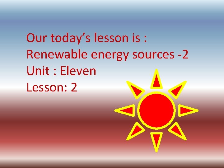 Our today’s lesson is : Renewable energy sources -2 Unit : Eleven Lesson: 2