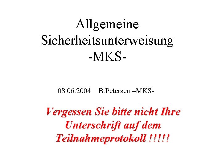 Allgemeine Sicherheitsunterweisung -MKS 08. 06. 2004 B. Petersen –MKS- Vergessen Sie bitte nicht Ihre