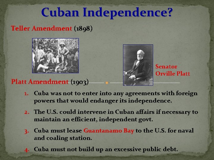 Cuban Independence? Teller Amendment (1898) Senator Orville Platt Amendment (1903) 1. Cuba was not