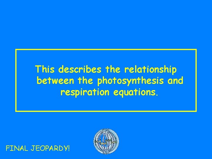 This describes the relationship between the photosynthesis and respiration equations. FINAL JEOPARDY! 