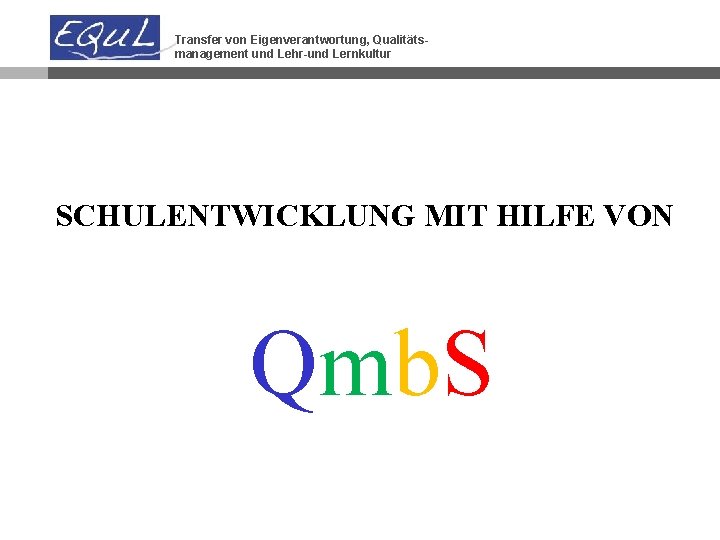 Transfer von Eigenverantwortung, Qualitätsmanagement und Lehr-und Lernkultur SCHULENTWICKLUNG MIT HILFE VON Qmb. S 