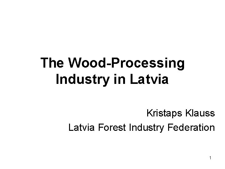 The Wood-Processing Industry in Latvia Kristaps Klauss Latvia Forest Industry Federation 1 