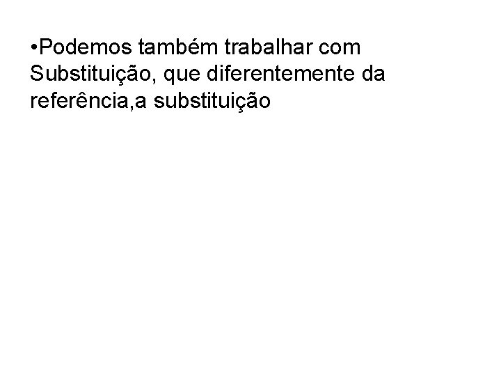  • Podemos também trabalhar com Substituição, que diferentemente da referência, a substituição 