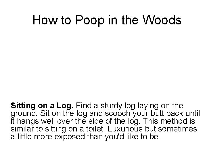 How to Poop in the Woods Sitting on a Log. Find a sturdy log How to Poop in the Woods Sitting on a Log. Find a sturdy log