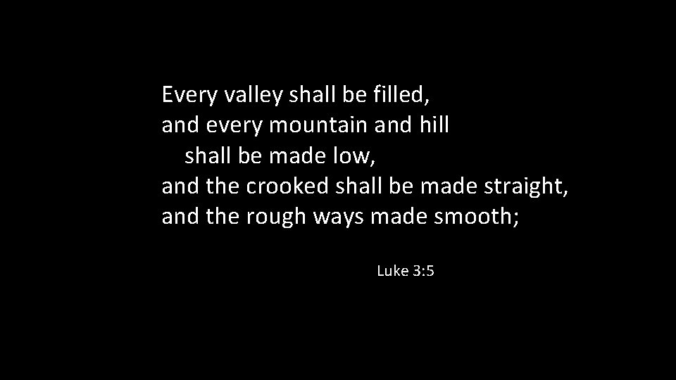 Every valley shall be filled, and every mountain and hill shall be made low,