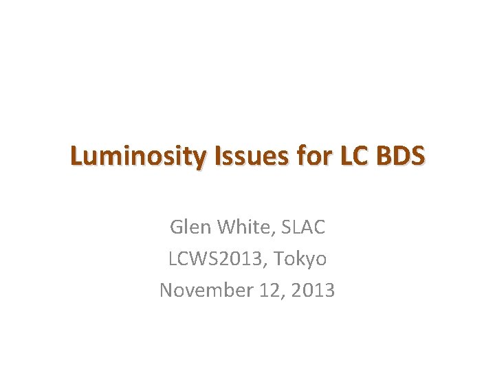 Luminosity Issues for LC BDS Glen White, SLAC LCWS 2013, Tokyo November 12, 2013