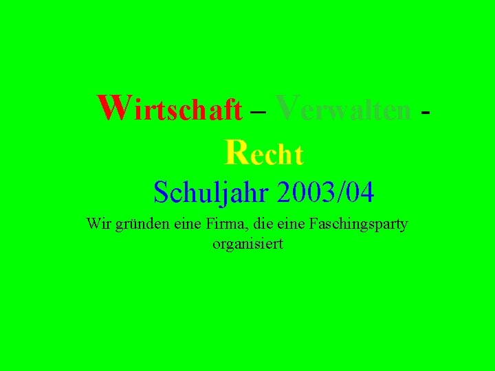 Wirtschaft – Verwalten Recht Schuljahr 2003/04 Wir gründen eine Firma, die eine Faschingsparty organisiert