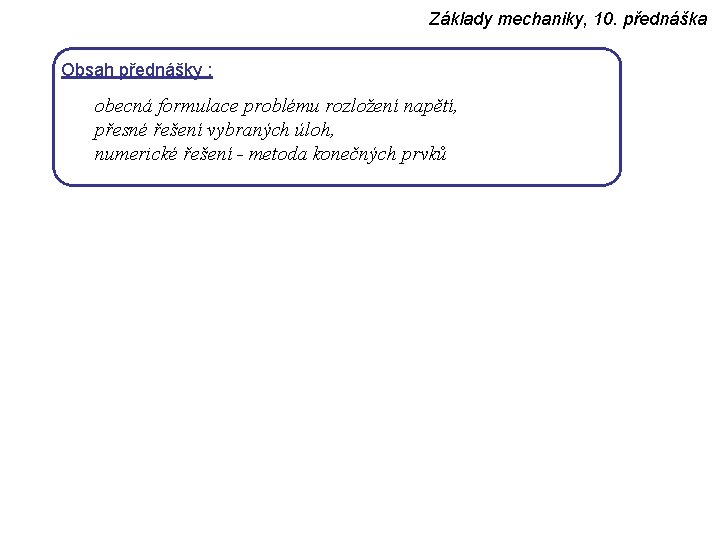 Základy mechaniky, 10. přednáška Obsah přednášky : obecná formulace problému rozložení napětí, přesné řešení