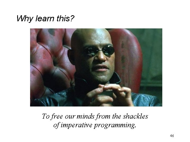 Why learn this? To free our minds from the shackles of imperative programming. 46