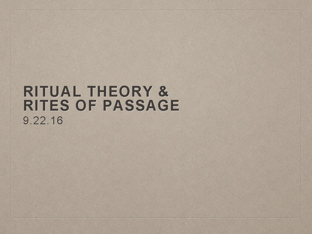 RITUAL THEORY & RITES OF PASSAGE 9. 22. 16 