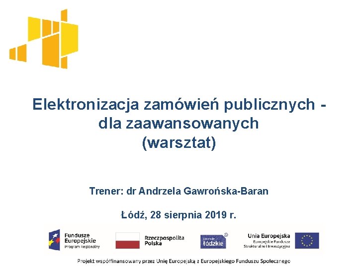 Elektronizacja zamówień publicznych dla zaawansowanych (warsztat) Trener: dr Andrzela Gawrońska-Baran Łódź, 28 sierpnia 2019