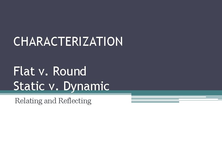 CHARACTERIZATION Flat v. Round Static v. Dynamic Relating and Reflecting 