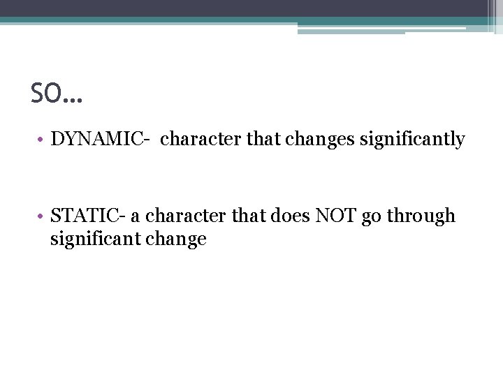 SO… • DYNAMIC- character that changes significantly • STATIC- a character that does NOT