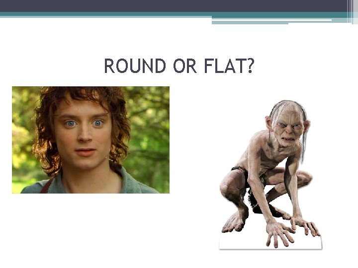 ROUND OR FLAT? 