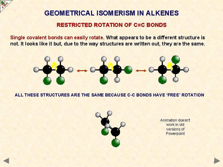 GEOMETRICAL ISOMERISM IN ALKENES RESTRICTED ROTATION OF C=C BONDS Single covalent bonds can easily