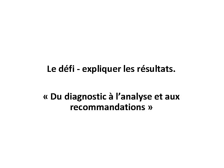 Le défi - expliquer les résultats. « Du diagnostic à l’analyse et aux recommandations