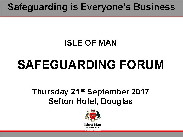 Safeguarding is Everyone’s Business ISLE OF MAN SAFEGUARDING FORUM Thursday 21 st September 2017