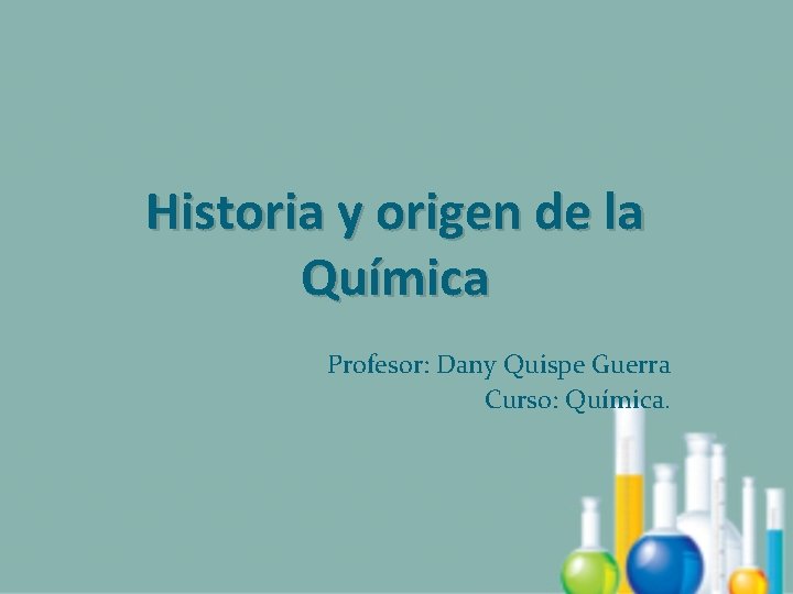 Historia y origen de la Química Profesor: Dany Quispe Guerra Curso: Química. 