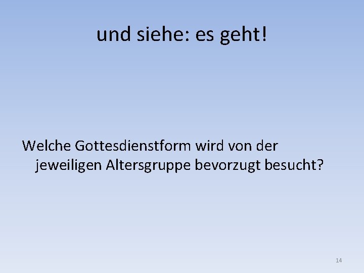 und siehe: es geht! Welche Gottesdienstform wird von der jeweiligen Altersgruppe bevorzugt besucht? 14