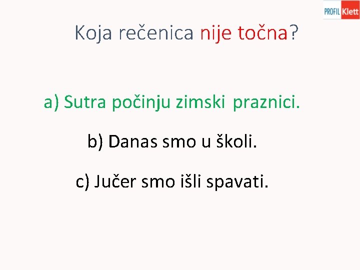 Koja rečenica nije točna? a) Sutra počinju zimski praznici. b) Danas smo u školi.