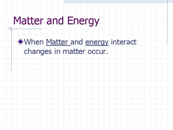 Matter and Energy When Matter and energy interact changes in matter occur. 