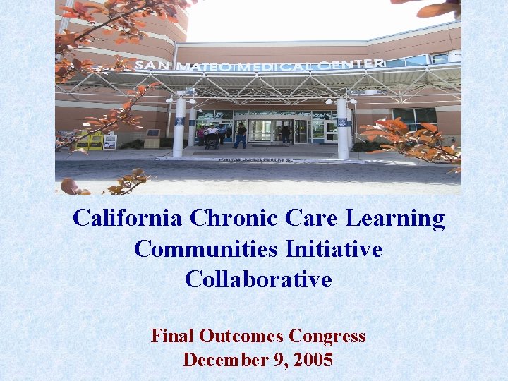 California Chronic Care Learning Communities Initiative Collaborative Final Outcomes Congress December 9, 2005 