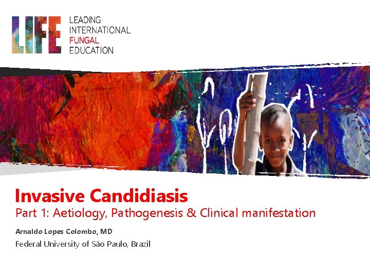 Invasive Candidiasis Part 1: Aetiology, Pathogenesis & Clinical manifestation Arnaldo Lopes Colombo, MD Federal Invasive Candidiasis Part 1: Aetiology, Pathogenesis & Clinical manifestation Arnaldo Lopes Colombo, MD Federal