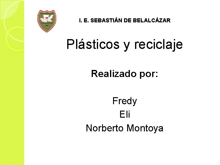I. E. SEBASTIÁN DE BELALCÁZAR Plásticos y reciclaje Realizado por: Fredy Eli Norberto Montoya