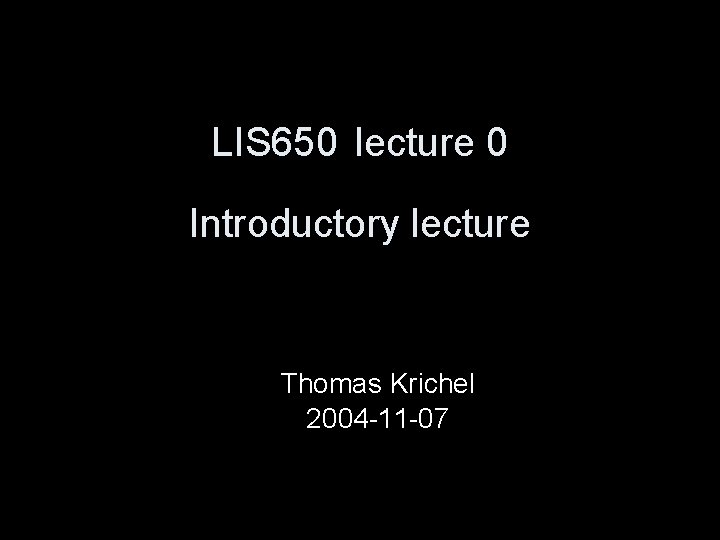 LIS 650 lecture 0 Introductory lecture Thomas Krichel 2004 -11 -07 