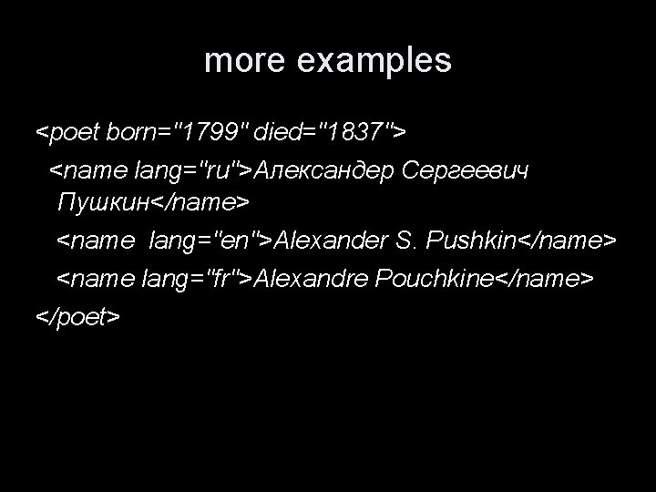 more examples <poet born="1799" died="1837"> <name lang="ru">Александер Сергеевич Пушкин</name> <name lang="en">Alexander S. Pushkin</name> <name