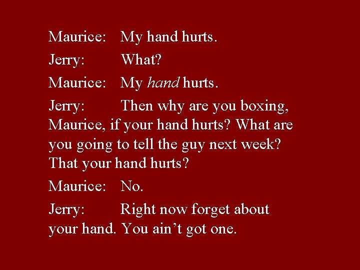 Maurice: My hand hurts. Jerry: What? Maurice: My hand hurts. Jerry: Then why are