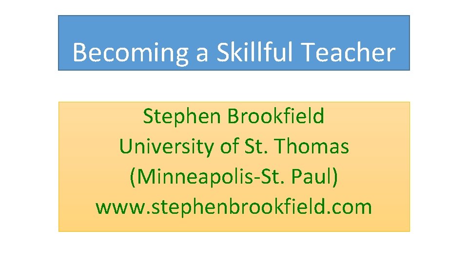 Becoming a Skillful Teacher Stephen Brookfield University of St. Thomas (Minneapolis-St. Paul) www. stephenbrookfield.