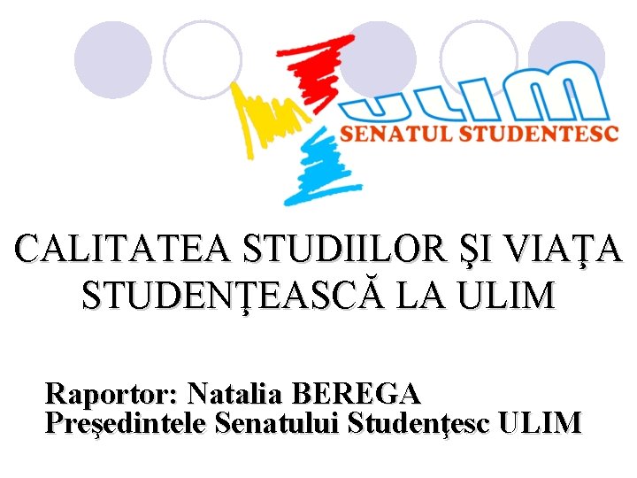 CALITATEA STUDIILOR ŞI VIAŢA STUDENŢEASCĂ LA ULIM Raportor: Natalia BEREGA Preşedintele Senatului Studenţesc ULIM