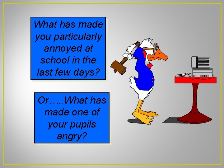 What has made you particularly annoyed at school in the last few days? Or….