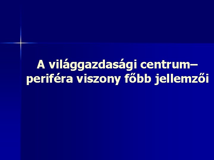 A világgazdasági centrum– periféra viszony főbb jellemzői 