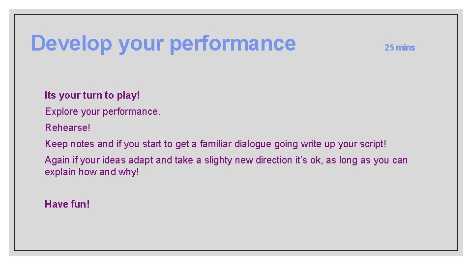 Develop your performance 25 mins Its your turn to play! Explore your performance. Rehearse!