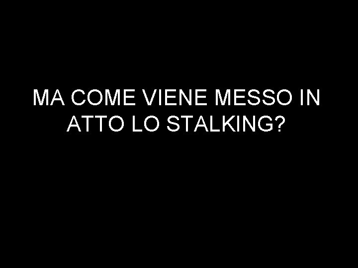 MA COME VIENE MESSO IN ATTO LO STALKING? 