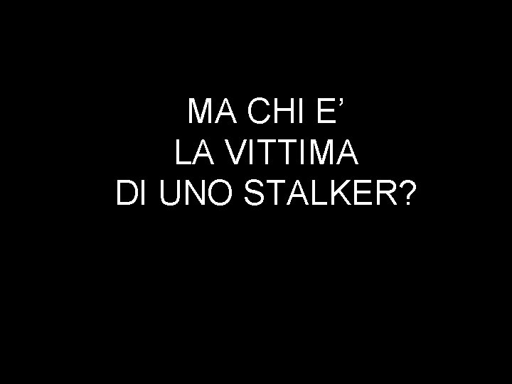 MA CHI E’ LA VITTIMA DI UNO STALKER? 