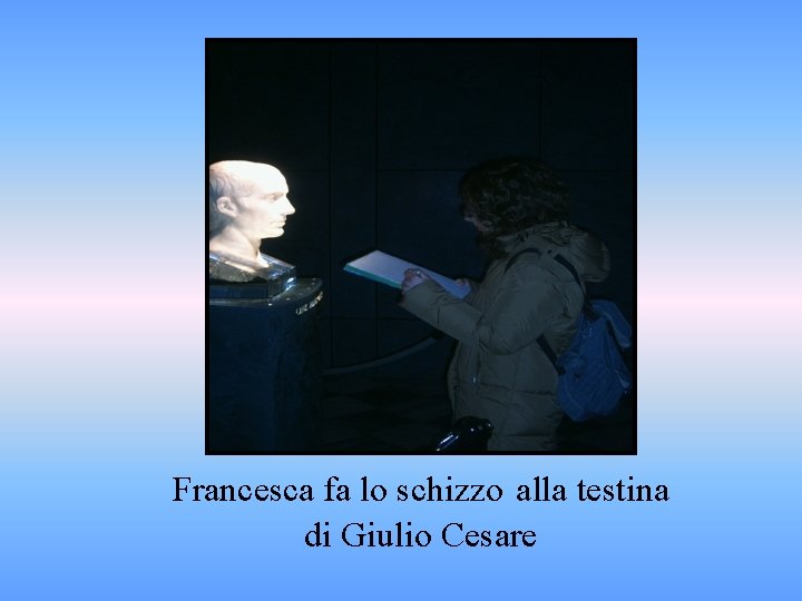 Francesca fa lo schizzo alla testina di Giulio Cesare 