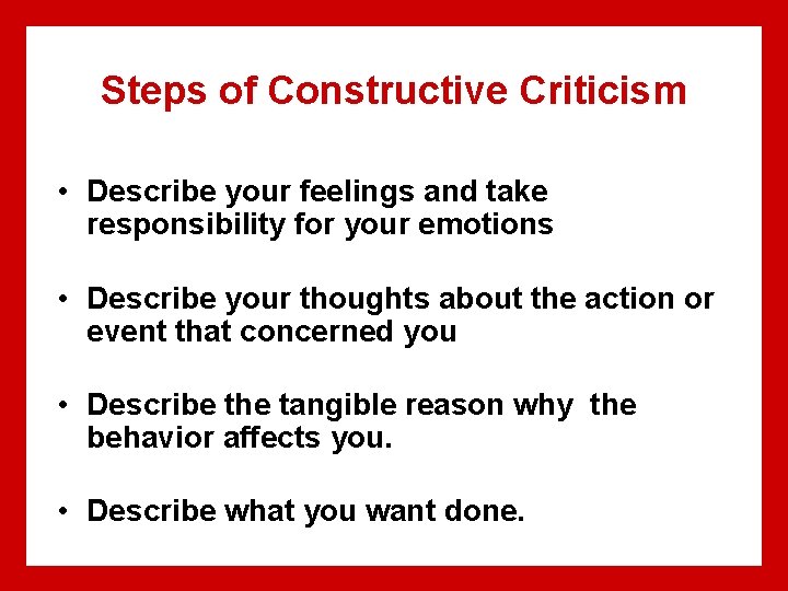 Steps of Constructive Criticism • Describe your feelings and take responsibility for your emotions