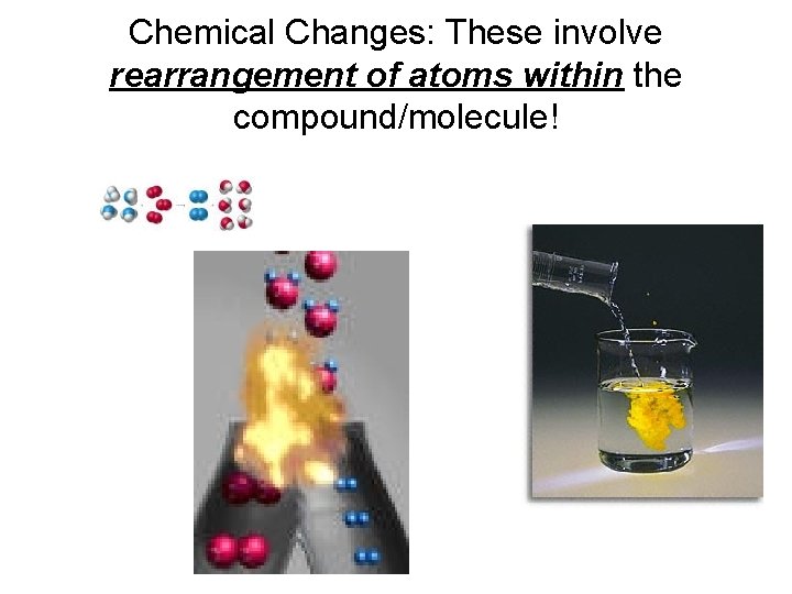 Chemical Changes: These involve rearrangement of atoms within the compound/molecule! 
