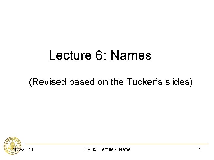 Lecture 6: Names (Revised based on the Tucker’s slides) 10/29/2021 CS 485, Lecture 6,