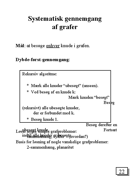 Systematisk gennemgang af grafer Mål: at besøge enhver knude i grafen. Dybde-først-gennemgang: Rekursiv algoritme: