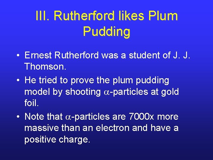 III. Rutherford likes Plum Pudding • Ernest Rutherford was a student of J. J.