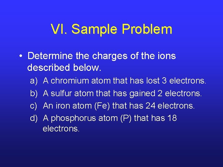 VI. Sample Problem • Determine the charges of the ions described below. a) b)