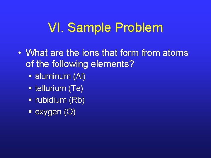 VI. Sample Problem • What are the ions that form from atoms of the
