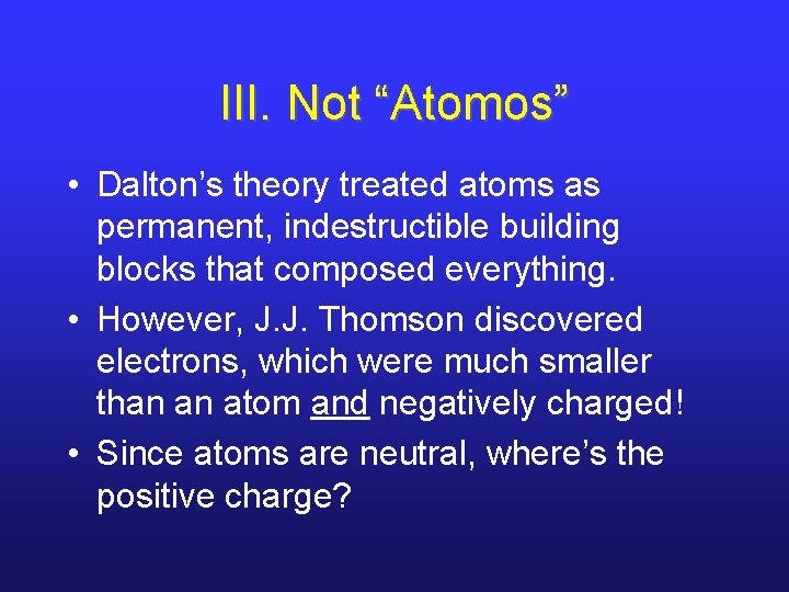 III. Not “Atomos” • Dalton’s theory treated atoms as permanent, indestructible building blocks that