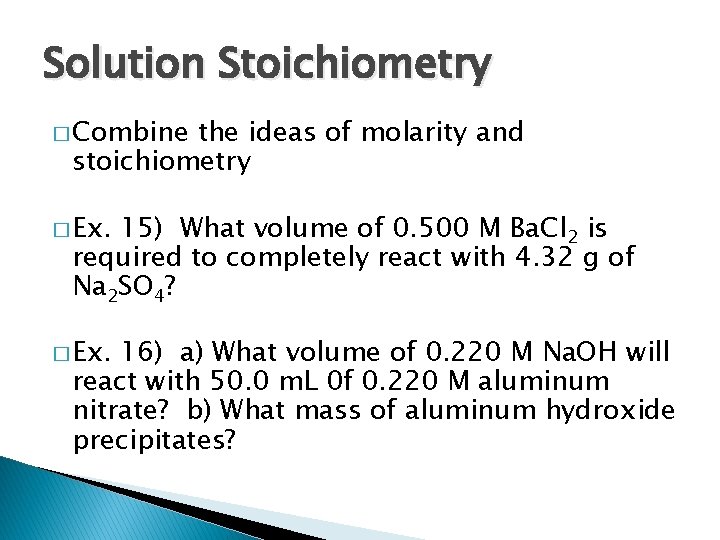 Solution Stoichiometry � Combine the ideas of molarity and stoichiometry � Ex. 15) What